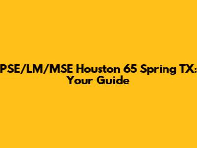 PSE/LM/MSE Houston 65 Spring TX: Your Guide