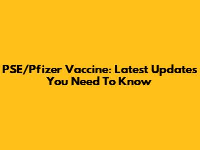 PSE/Pfizer Vaccine: Latest Updates You Need To Know