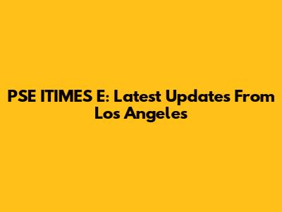 PSE ITIMES E: Latest Updates From Los Angeles