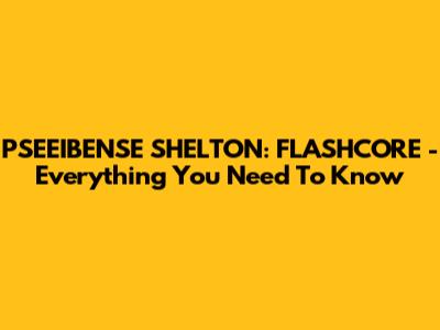 PSEEIBENSE SHELTON: FLASHCORE - Everything You Need To Know