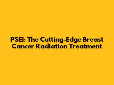 PSEI: The Cutting-Edge Breast Cancer Radiation Treatment