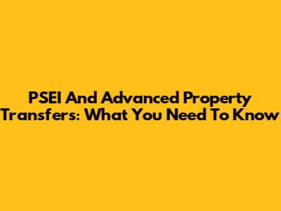 PSEI And Advanced Property Transfers: What You Need To Know