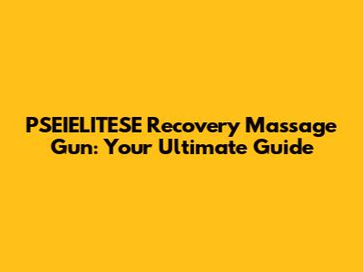 PSEIELITESE Recovery Massage Gun: Your Ultimate Guide