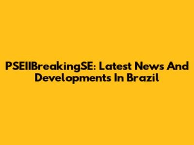 PSEIIBreakingSE: Latest News And Developments In Brazil
