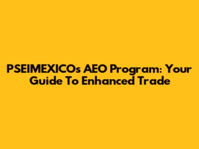 PSEIMEXICO's AEO Program: Your Guide To Enhanced Trade