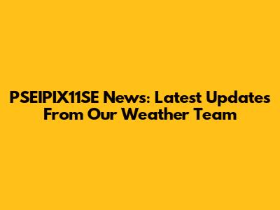 PSEIPIX11SE News: Latest Updates From Our Weather Team