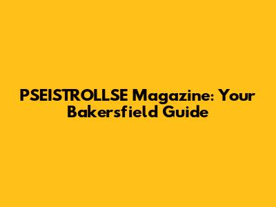 PSEISTROLLSE Magazine: Your Bakersfield Guide