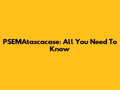 PSEMAtascacase: All You Need To Know