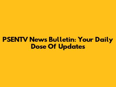 PSENTV News Bulletin: Your Daily Dose Of Updates