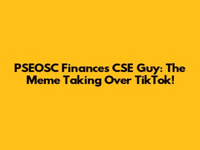 PSEOSC Finances CSE Guy: The Meme Taking Over TikTok!