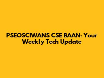 PSEOSCIWANS CSE BAAN: Your Weekly Tech Update