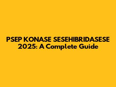 PSEP KONASE SESEHIBRIDASESE 2025: A Complete Guide