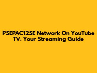 PSEPAC12SE Network On YouTube TV: Your Streaming Guide