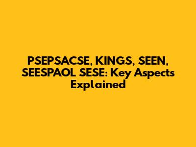 PSEPSACSE, KINGS, SEEN, SEESPAOL SESE: Key Aspects Explained