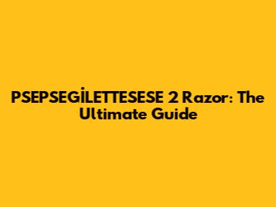 PSEPSEGİLETTESESE 2 Razor: The Ultimate Guide