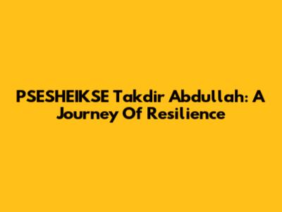 PSESHEIKSE Takdir Abdullah: A Journey Of Resilience