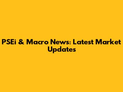 PSEi & Macro News: Latest Market Updates
