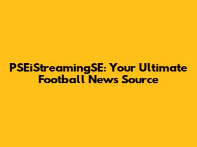 PSEiStreamingSE: Your Ultimate Football News Source