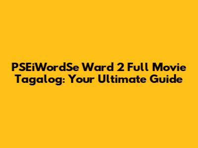 PSEiWordSe Ward 2 Full Movie Tagalog: Your Ultimate Guide