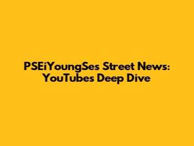 PSEiYoungSe's Street News: YouTube's Deep Dive