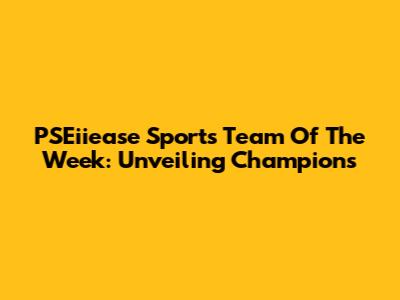 PSEiiease Sports Team Of The Week: Unveiling Champions