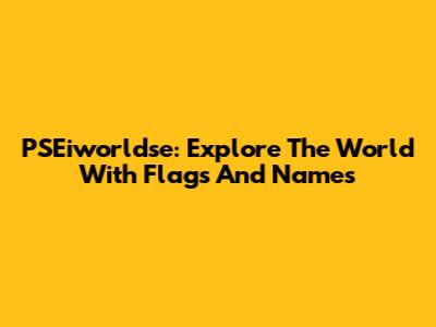 PSEiworldse: Explore The World With Flags And Names
