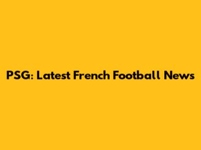 PSG: Latest French Football News