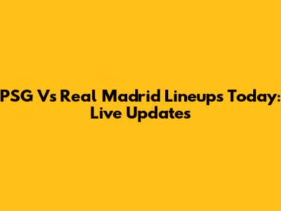 PSG Vs Real Madrid Lineups Today: Live Updates