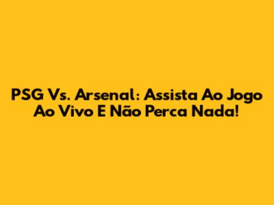 PSG Vs. Arsenal: Assista Ao Jogo Ao Vivo E Não Perca Nada!