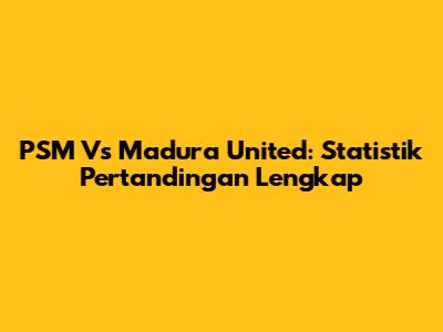 PSM Vs Madura United: Statistik Pertandingan Lengkap