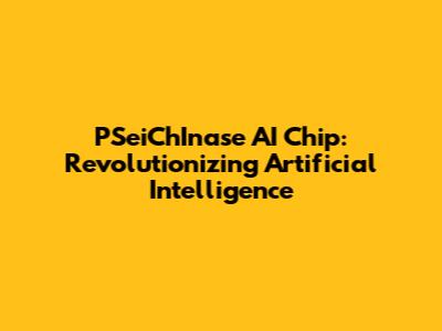 PSeiChInase AI Chip: Revolutionizing Artificial Intelligence