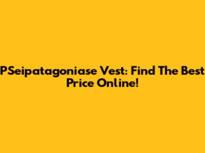PSeipatagoniase Vest: Find The Best Price Online!