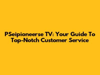 PSeipioneerse TV: Your Guide To Top-Notch Customer Service