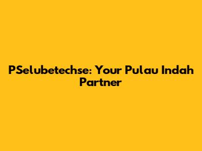 PSelubetechse: Your Pulau Indah Partner
