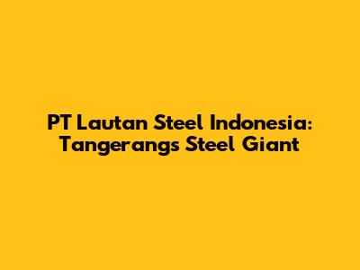 PT Lautan Steel Indonesia: Tangerang's Steel Giant