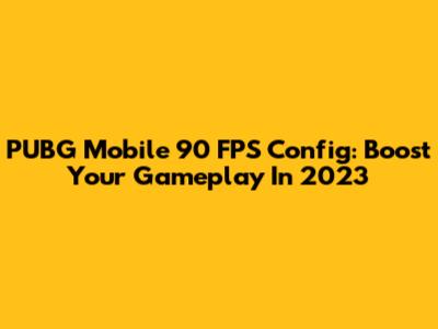 PUBG Mobile 90 FPS Config: Boost Your Gameplay In 2023