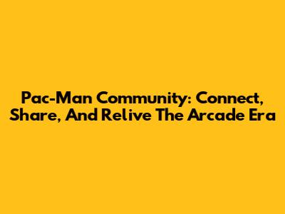Pac-Man Community: Connect, Share, And Relive The Arcade Era