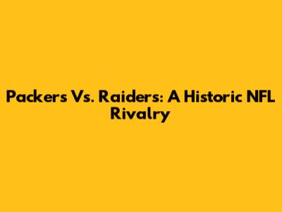 Packers Vs. Raiders: A Historic NFL Rivalry