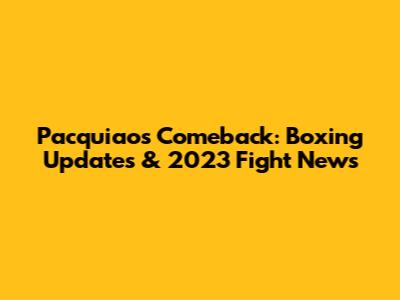 Pacquiao's Comeback: Boxing Updates & 2023 Fight News