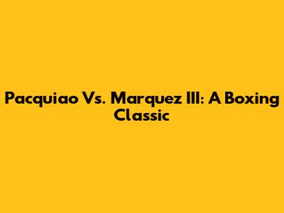Pacquiao Vs. Marquez III: A Boxing Classic