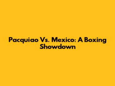 Pacquiao Vs. Mexico: A Boxing Showdown