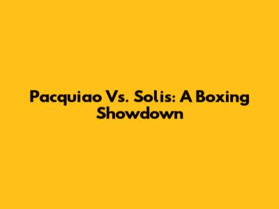 Pacquiao Vs. Solis: A Boxing Showdown