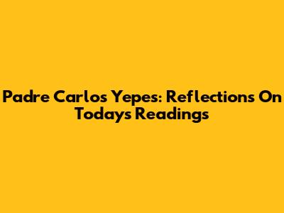 Padre Carlos Yepes: Reflections On Today's Readings