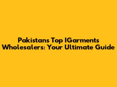 Pakistan's Top IGarments Wholesalers: Your Ultimate Guide
