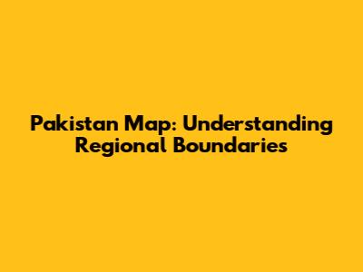 Pakistan Map: Understanding Regional Boundaries