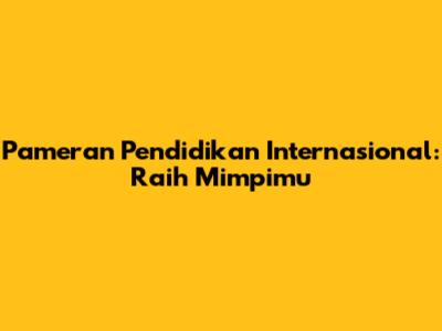 Pameran Pendidikan Internasional: Raih Mimpimu