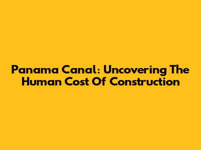 Panama Canal: Uncovering The Human Cost Of Construction