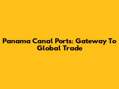 Panama Canal Ports: Gateway To Global Trade