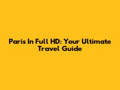 Paris In Full HD: Your Ultimate Travel Guide
