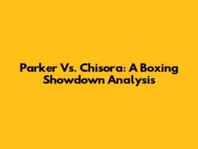 Parker Vs. Chisora: A Boxing Showdown Analysis
